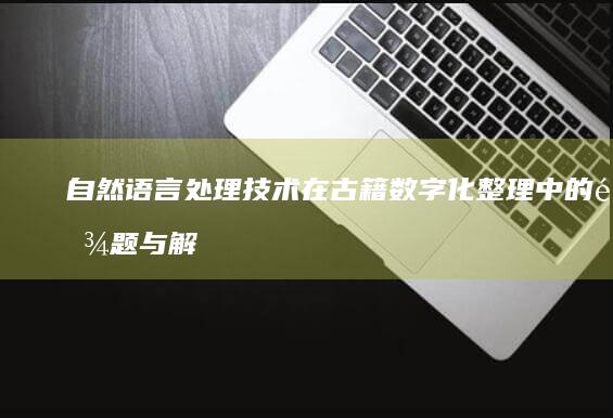 自然语言处理技术在古籍数字化整理中的难题与解决对策分析