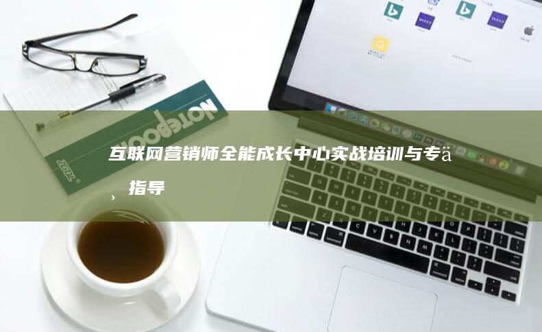 互联网营销师全能成长中心：实战培训与专业指导